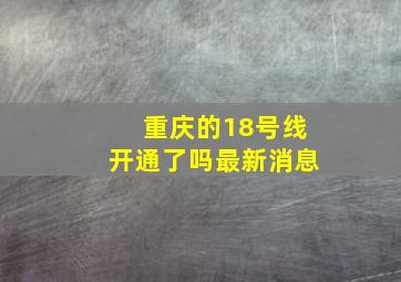 重庆的18号线开通了吗最新消息