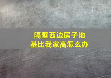 隔壁西边房子地基比我家高怎么办