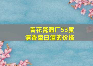 青花瓷酒厂53度清香型白酒的价格