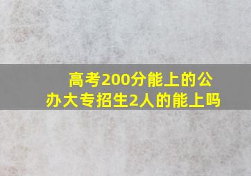 高考200分能上的公办大专招生2人的能上吗