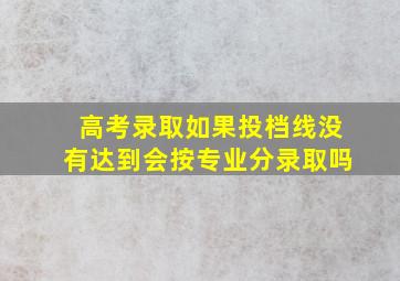 高考录取如果投档线没有达到会按专业分录取吗