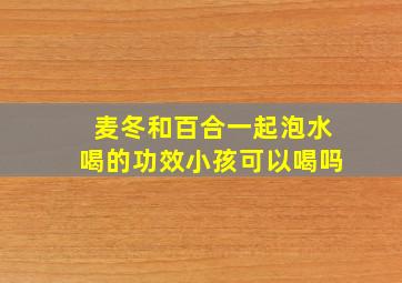 麦冬和百合一起泡水喝的功效小孩可以喝吗