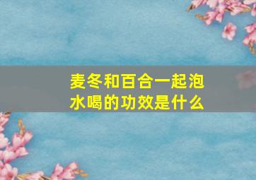 麦冬和百合一起泡水喝的功效是什么