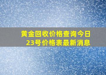 黄金回收价格查询今日23号价格表最新消息