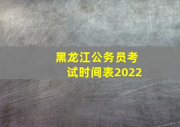 黑龙江公务员考试时间表2022